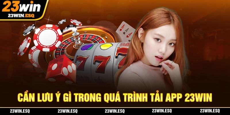 Cần phải lưu ý những điểm gì trong quá trình tải app 23WIN